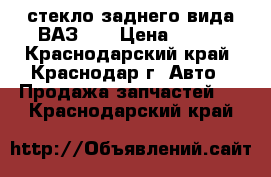 стекло заднего вида ВАЗ-08 › Цена ­ 150 - Краснодарский край, Краснодар г. Авто » Продажа запчастей   . Краснодарский край